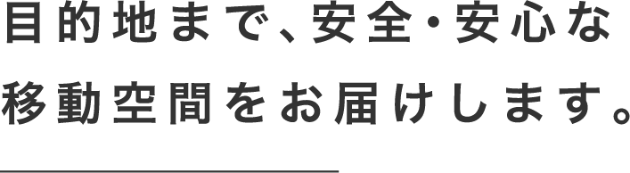 目的地まで、安全・安心な移動空間をお届けします。